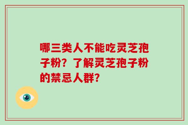 哪三类人不能吃灵芝孢子粉？了解灵芝孢子粉的禁忌人群？