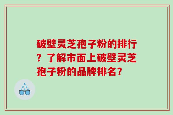 破壁灵芝孢子粉的排行？了解市面上破壁灵芝孢子粉的品牌排名？