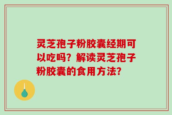 灵芝孢子粉胶囊经期可以吃吗？解读灵芝孢子粉胶囊的食用方法？