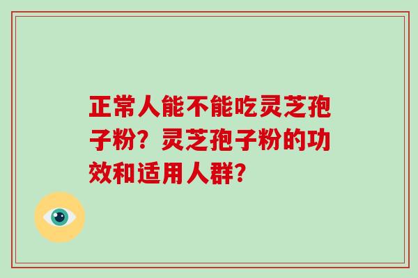 正常人能不能吃灵芝孢子粉?灵芝孢子粉的功效和适用人群? 正常人能不能吃灵芝孢子粉?灵芝孢子粉的功效和适用人群?