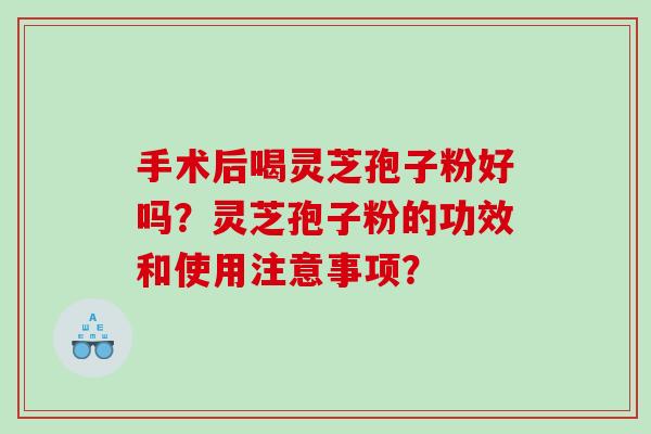 手术后喝灵芝孢子粉好吗？灵芝孢子粉的功效和使用注意事项？