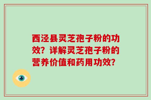 西泾县灵芝孢子粉的功效？详解灵芝孢子粉的营养价值和药用功效？
