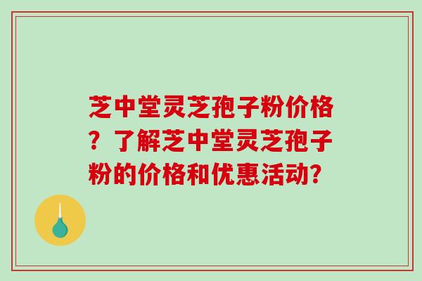 芝中堂灵芝孢子粉价格？了解芝中堂灵芝孢子粉的价格和优惠活动？