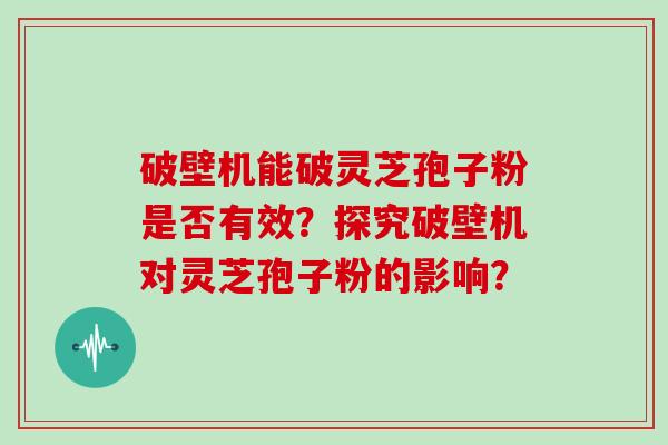 破壁机能破灵芝孢子粉是否有效？探究破壁机对灵芝孢子粉的影响？