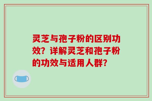 灵芝与孢子粉的区别功效？详解灵芝和孢子粉的功效与适用人群？