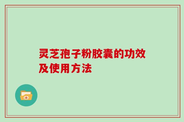 灵芝孢子粉胶囊的功效及使用方法