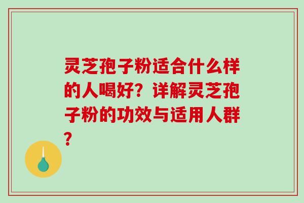 灵芝孢子粉适合什么样的人喝好？详解灵芝孢子粉的功效与适用人群？