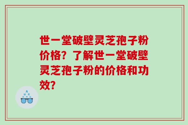 世一堂破壁灵芝孢子粉价格？了解世一堂破壁灵芝孢子粉的价格和功效？