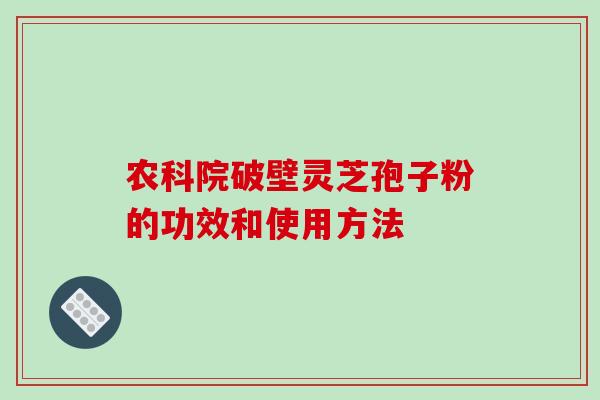 农科院破壁灵芝孢子粉的功效和使用方法