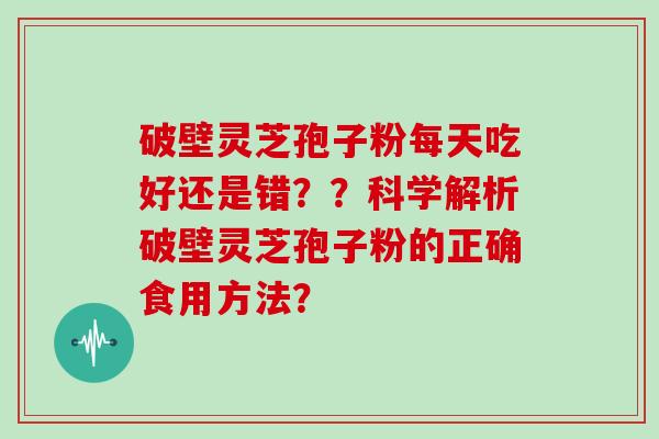 破壁灵芝孢子粉每天吃好还是错？？科学解析破壁灵芝孢子粉的正确食用方法？