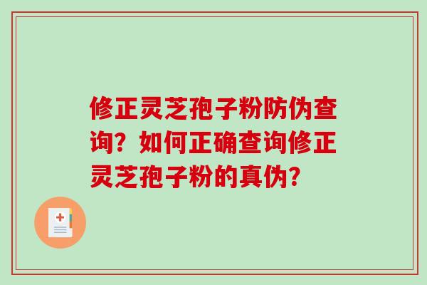 修正灵芝孢子粉防伪查询？如何正确查询修正灵芝孢子粉的真伪？