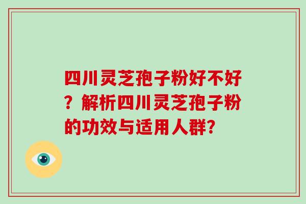 四川灵芝孢子粉好不好？解析四川灵芝孢子粉的功效与适用人群？