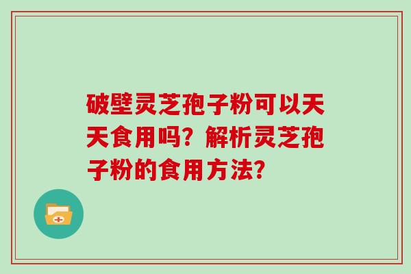 破壁灵芝孢子粉可以天天食用吗？解析灵芝孢子粉的食用方法？
