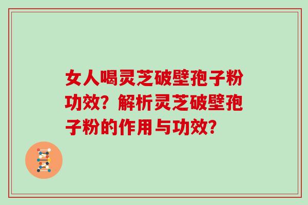 女人喝灵芝破壁孢子粉功效？解析灵芝破壁孢子粉的作用与功效？