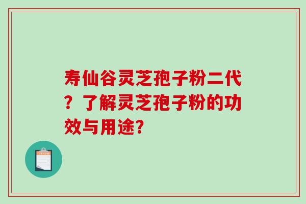 寿仙谷灵芝孢子粉二代？了解灵芝孢子粉的功效与用途？
