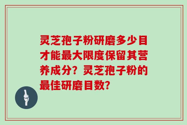 灵芝孢子粉研磨多少目才能大限度保留其营养成分？灵芝孢子粉的佳研磨目数？