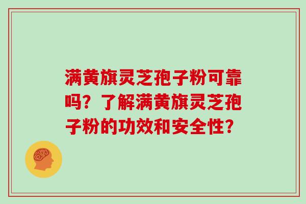 满黄旗灵芝孢子粉可靠吗？了解满黄旗灵芝孢子粉的功效和安全性？