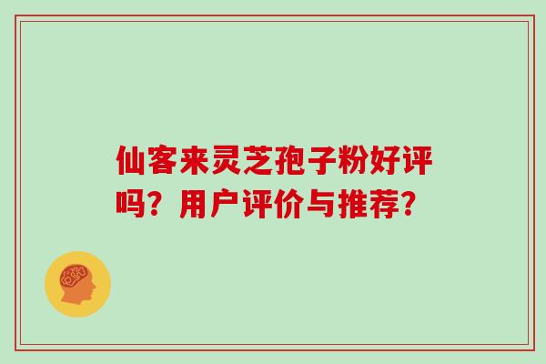 仙客来灵芝孢子粉好评吗？用户评价与推荐？