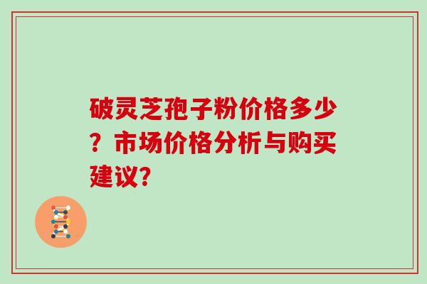 破灵芝孢子粉价格多少？市场价格分析与购买建议？