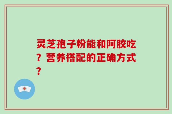 灵芝孢子粉能和阿胶吃？营养搭配的正确方式？
