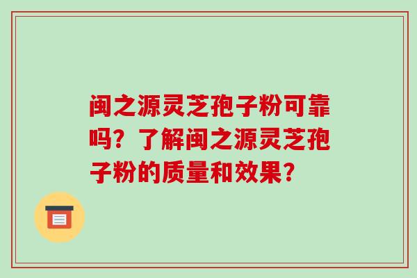 闽之源灵芝孢子粉可靠吗？了解闽之源灵芝孢子粉的质量和效果？