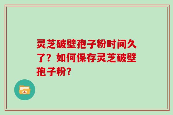 灵芝破壁孢子粉时间久了？如何保存灵芝破壁孢子粉？