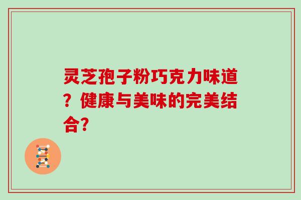 灵芝孢子粉巧克力味道？健康与美味的完美结合？