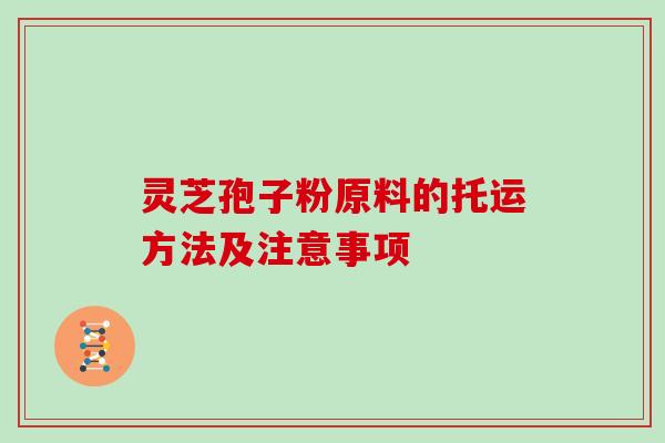 灵芝孢子粉原料的托运方法及注意事项