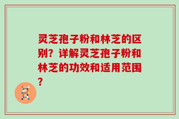 灵芝孢子粉和林芝的区别？详解灵芝孢子粉和林芝的功效和适用范围？