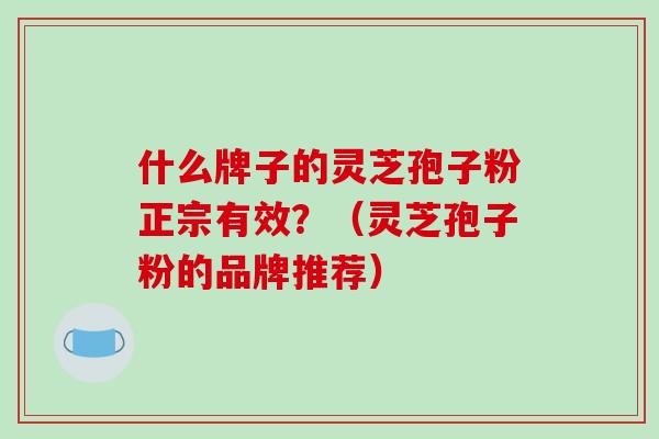 什么牌子的灵芝孢子粉正宗有效？（灵芝孢子粉的品牌推荐）