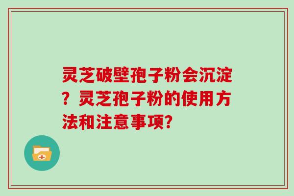 灵芝破壁孢子粉会沉淀？灵芝孢子粉的使用方法和注意事项？