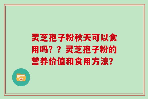 灵芝孢子粉秋天可以食用吗？？灵芝孢子粉的营养价值和食用方法？