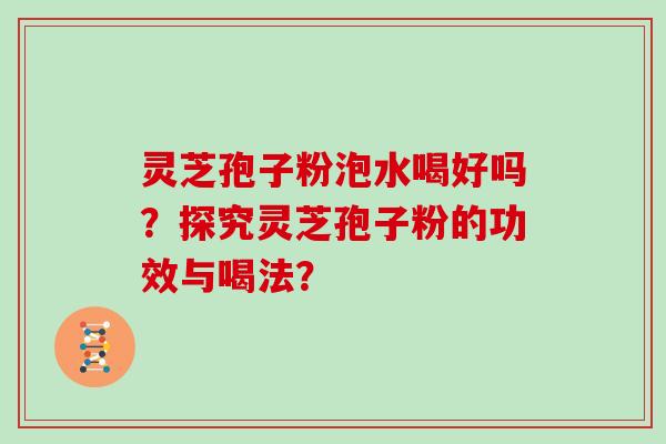 灵芝孢子粉泡水喝好吗？探究灵芝孢子粉的功效与喝法？
