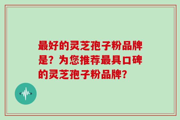 好的灵芝孢子粉品牌是？为您推荐具口碑的灵芝孢子粉品牌？