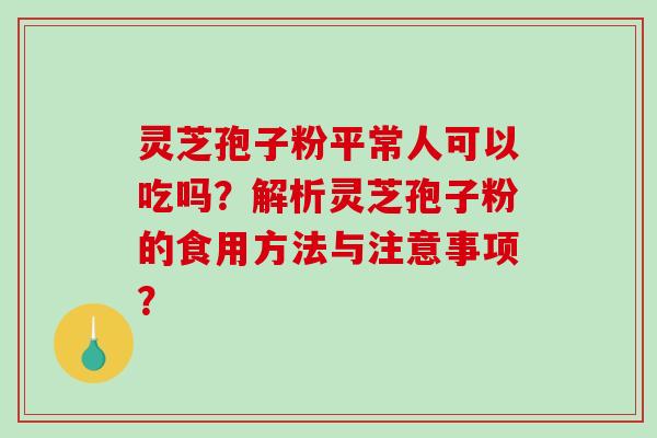 灵芝孢子粉平常人可以吃吗？解析灵芝孢子粉的食用方法与注意事项？