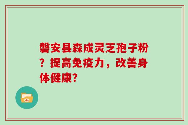 磐安县森成灵芝孢子粉？提高免疫力，改善身体健康？