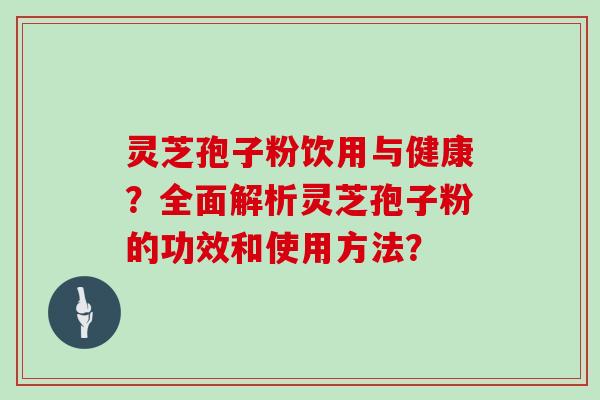 灵芝孢子粉饮用与健康？全面解析灵芝孢子粉的功效和使用方法？