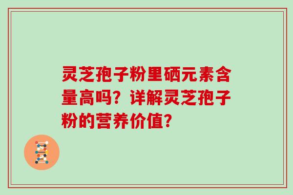 灵芝孢子粉里硒元素含量高吗？详解灵芝孢子粉的营养价值？
