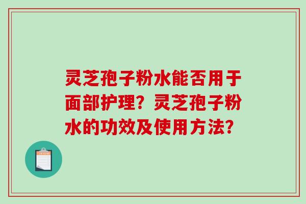 灵芝孢子粉水能否用于面部护理？灵芝孢子粉水的功效及使用方法？