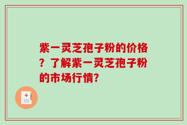 紫一灵芝孢子粉的价格？了解紫一灵芝孢子粉的市场行情？
