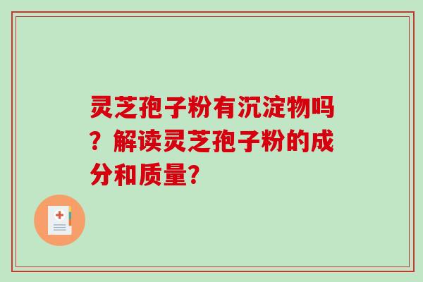 灵芝孢子粉有沉淀物吗？解读灵芝孢子粉的成分和质量？