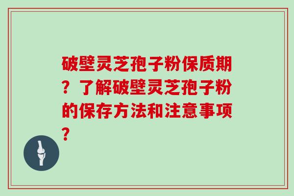 破壁灵芝孢子粉保质期？了解破壁灵芝孢子粉的保存方法和注意事项？