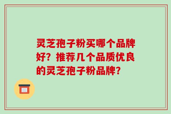 灵芝孢子粉买哪个品牌好？推荐几个品质优良的灵芝孢子粉品牌？