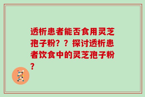 透析患者能否食用灵芝孢子粉？？探讨透析患者饮食中的灵芝孢子粉？