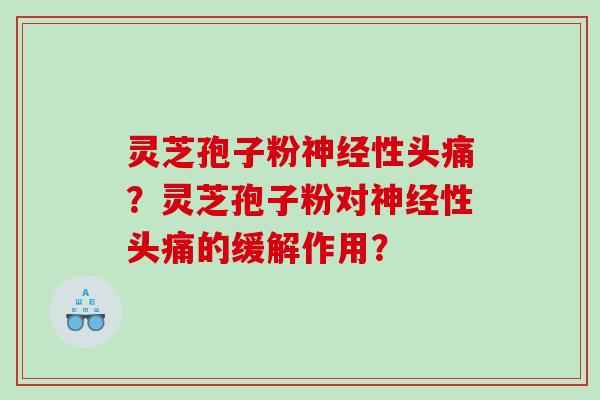 灵芝孢子粉性头痛？灵芝孢子粉对性头痛的缓解作用？
