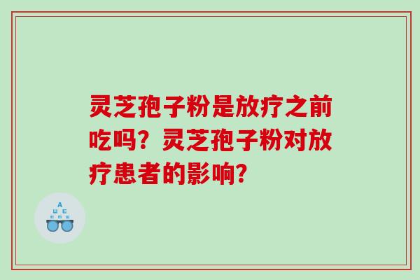灵芝孢子粉是之前吃吗？灵芝孢子粉对患者的影响？