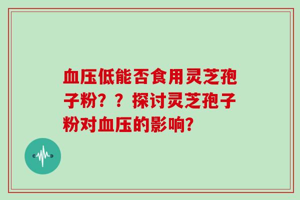 低能否食用灵芝孢子粉？？探讨灵芝孢子粉对的影响？