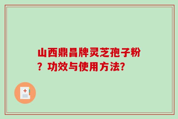 山西鼎昌牌灵芝孢子粉？功效与使用方法？