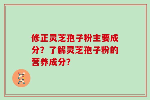 修正灵芝孢子粉主要成分？了解灵芝孢子粉的营养成分？