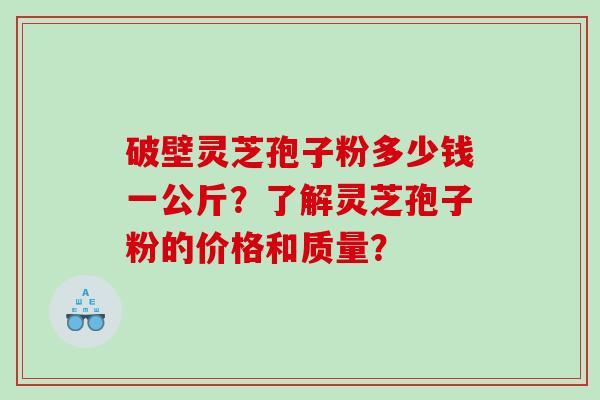 破壁灵芝孢子粉多少钱一公斤？了解灵芝孢子粉的价格和质量？